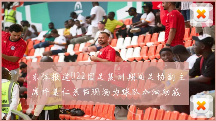 东体报道U22国足集训期间足协副主席许基仁亲临现场为球队加油助威