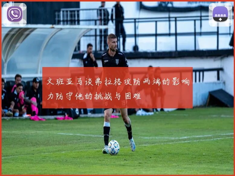 文班亚马谈弗拉格攻防两端的影响力防守他的挑战与困难
