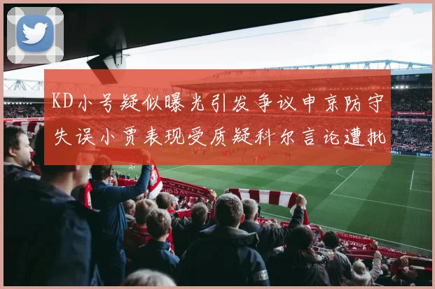 KD小号疑似曝光引发争议申京防守失误小贾表现受质疑科尔言论遭批评