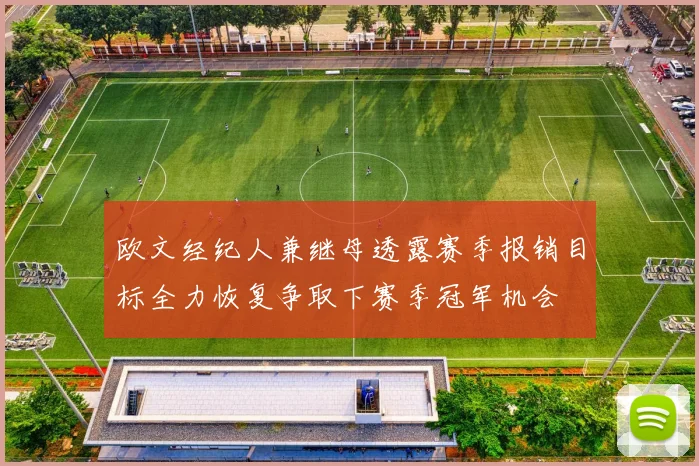 欧文经纪人兼继母透露赛季报销目标全力恢复争取下赛季冠军机会
