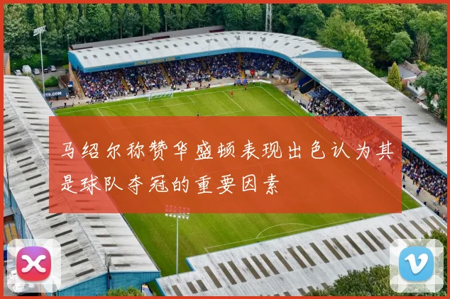 马绍尔称赞华盛顿表现出色认为其是球队夺冠的重要因素