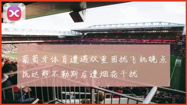 葡萄牙体育遭遇双重困扰飞机晚点抵达那不勒斯后遭烟花干扰