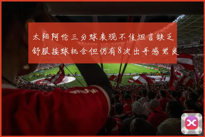 太阳阿伦三分球表现不佳坦言缺乏舒服接球机会但仍有8次出手感觉良好