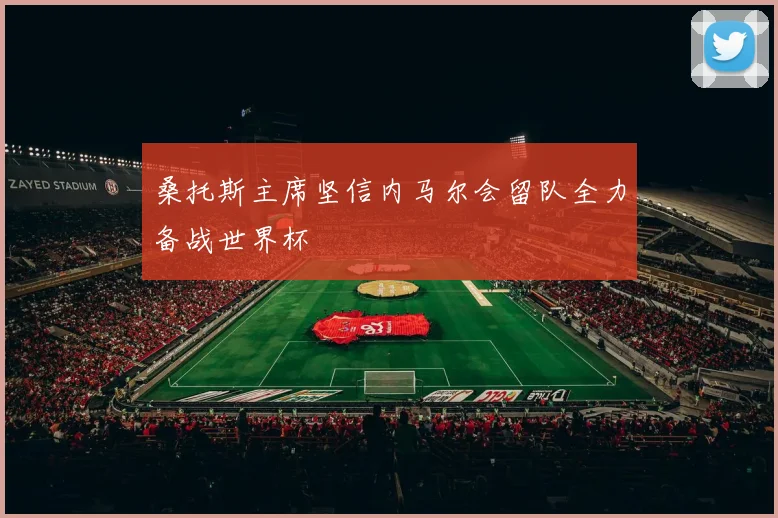 桑托斯主席坚信内马尔会留队全力备战世界杯