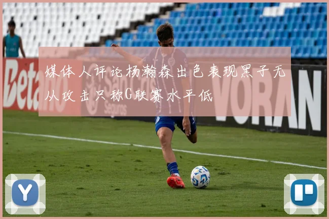媒体人评论杨瀚森出色表现黑子无从攻击只称G联赛水平低
