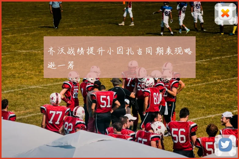 齐沃战绩提升小因扎吉同期表现略逊一筹