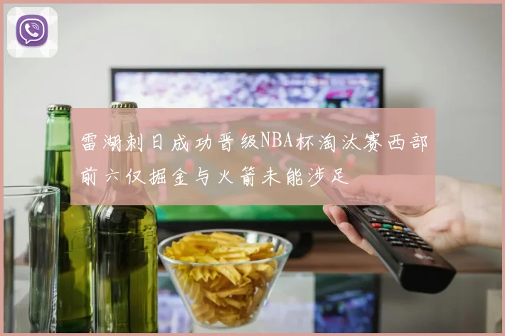 雷湖刺日成功晋级NBA杯淘汰赛西部前六仅掘金与火箭未能涉足
