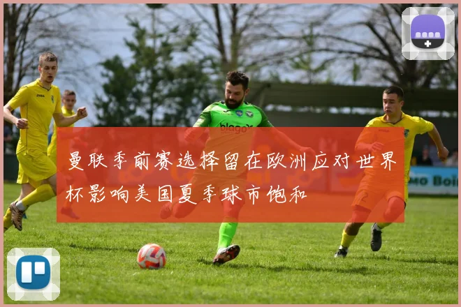 曼联季前赛选择留在欧洲应对世界杯影响美国夏季球市饱和