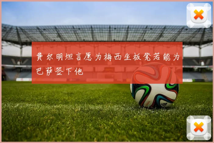 费尔明坦言愿为梅西坐板凳若能为巴萨签下他