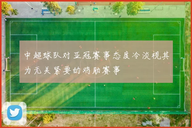 中超球队对亚冠赛事态度冷淡视其为无关紧要的鸡肋赛事