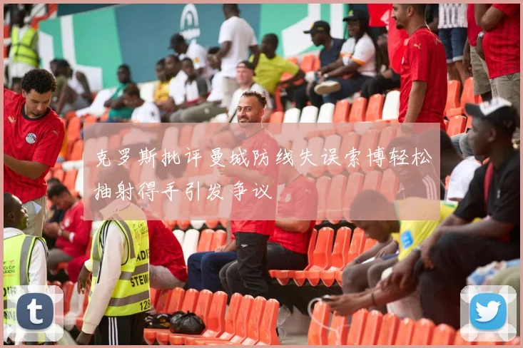 克罗斯批评曼城防线失误索博轻松抽射得手引发争议
