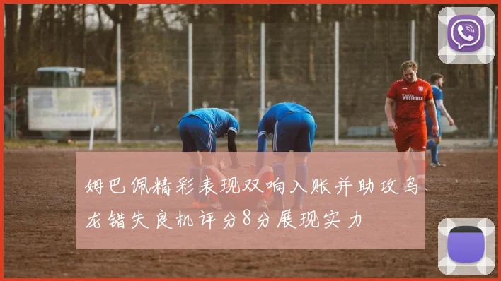 姆巴佩精彩表现双响入账并助攻乌龙错失良机评分8分展现实力