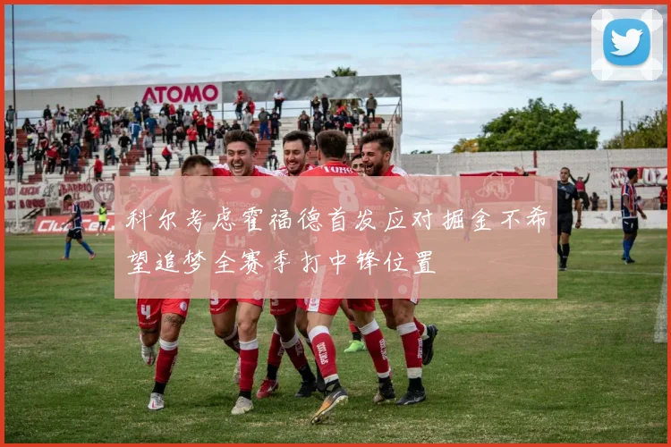 科尔考虑霍福德首发应对掘金不希望追梦全赛季打中锋位置