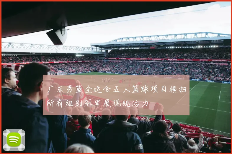 广东男篮全运会五人篮球项目横扫所有组别冠军展现统治力