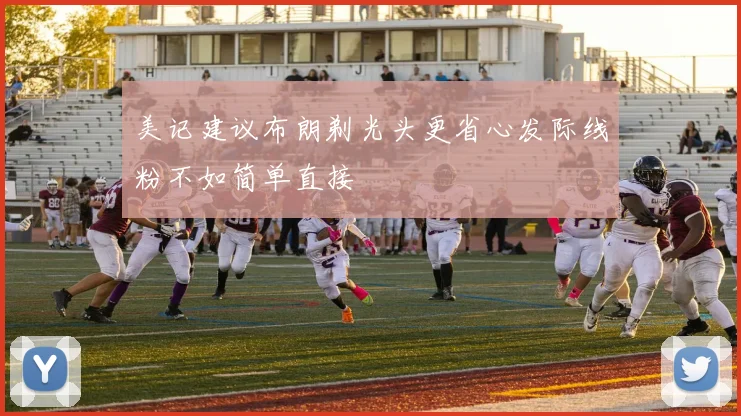 美记建议布朗剃光头更省心发际线粉不如简单直接
