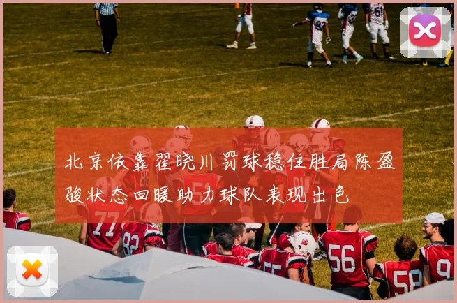北京依靠翟晓川罚球稳住胜局陈盈骏状态回暖助力球队表现出色