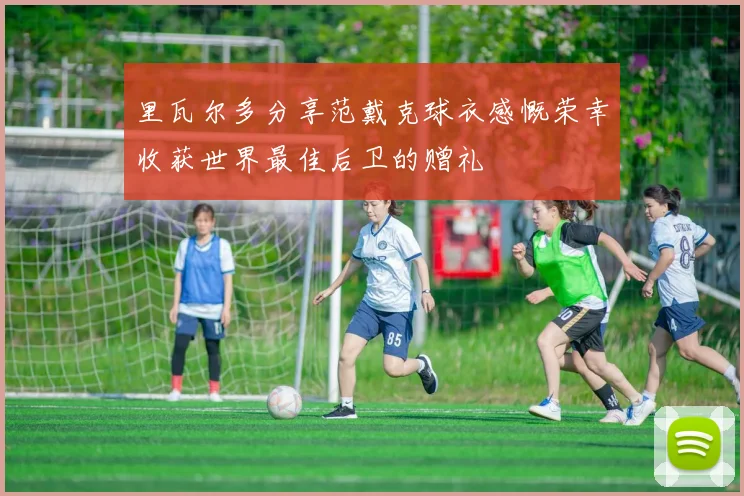 里瓦尔多分享范戴克球衣感慨荣幸收获世界最佳后卫的赠礼