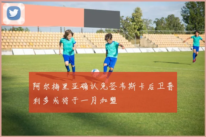 阿尔梅里亚确认免签韦斯卡后卫普利多或将于一月加盟
