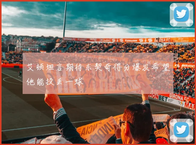 艾顿坦言期待东契奇得分爆发希望他能投丢一球