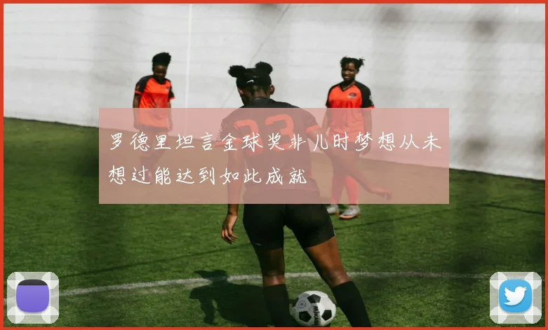 罗德里坦言金球奖非儿时梦想从未想过能达到如此成就