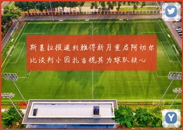斯基拉报道利雅得新月重启阿切尔比谈判小因扎吉视其为球队核心