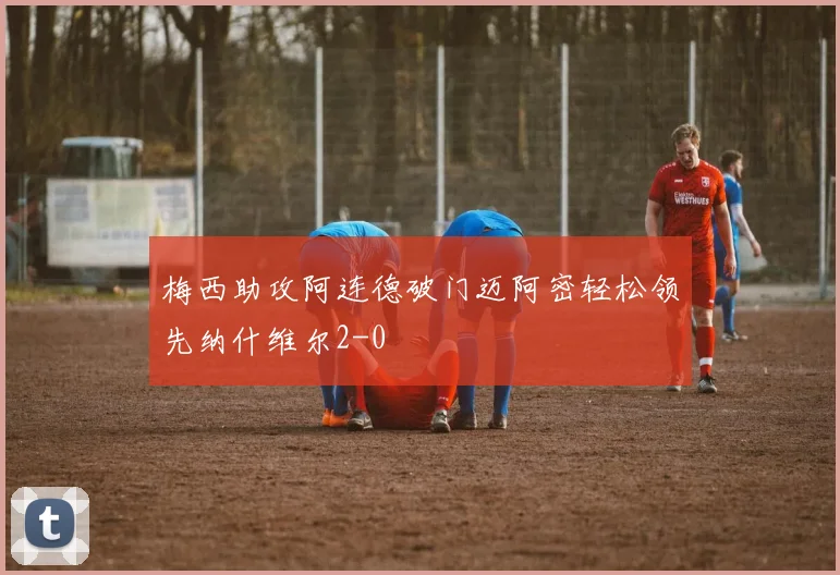 梅西助攻阿连德破门迈阿密轻松领先纳什维尔2-0