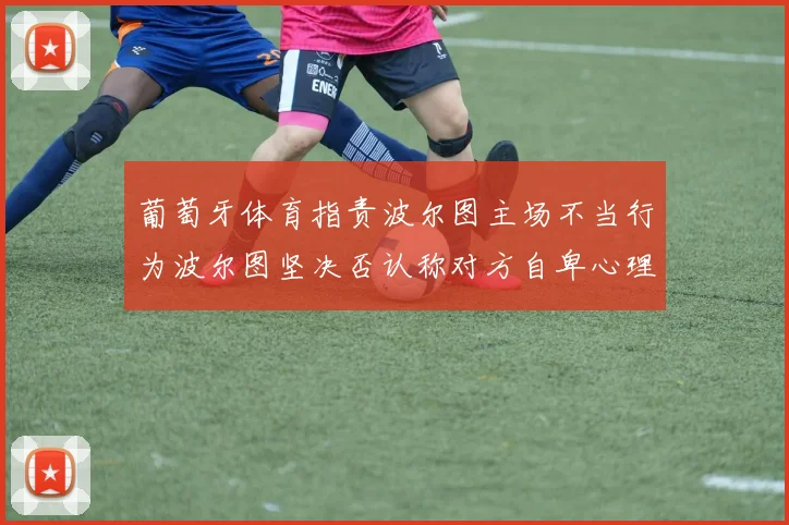 葡萄牙体育指责波尔图主场不当行为波尔图坚决否认称对方自卑心理作祟