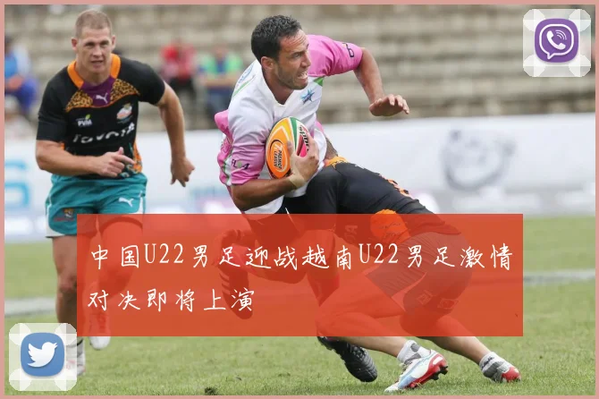 中国U22男足迎战越南U22男足激情对决即将上演
