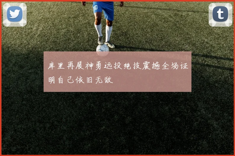 库里再展神勇远投绝技震撼全场证明自己依旧无敌
