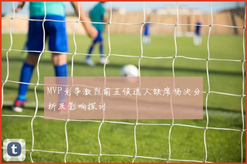 MVP竞争激烈前五候选人缺席场次分析及影响探讨