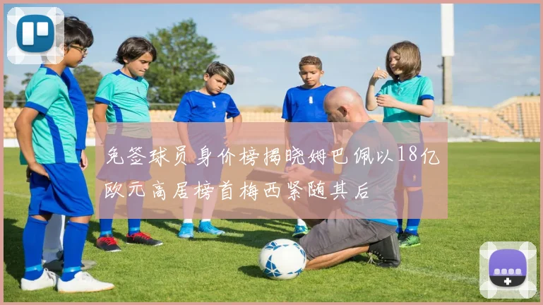 免签球员身价榜揭晓姆巴佩以18亿欧元高居榜首梅西紧随其后