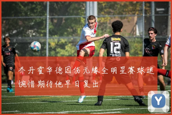 乔丹霍华德因伤无缘全明星赛球迷惋惜期待他早日复出