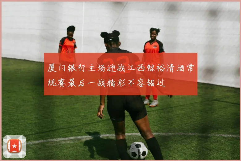 厦门银行主场迎战江西鲸裕清酒常规赛最后一战精彩不容错过