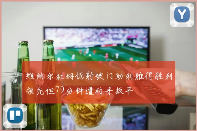 维纳尔杜姆低射破门助利雅得胜利领先但79分钟遭对手扳平