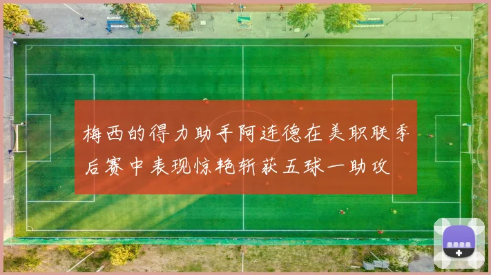 梅西的得力助手阿连德在美职联季后赛中表现惊艳斩获五球一助攻