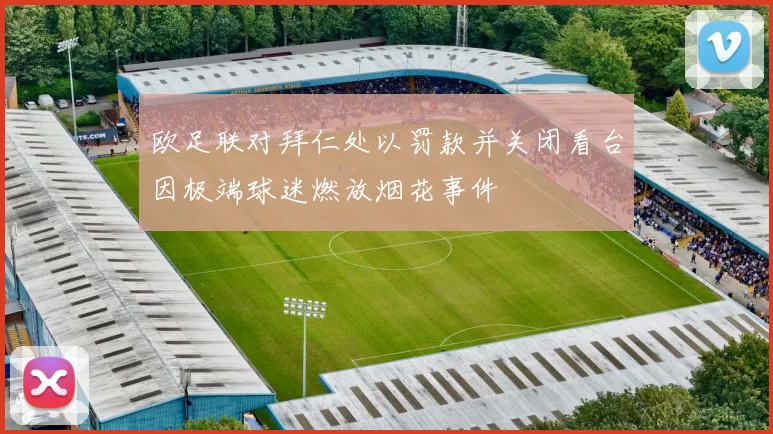 欧足联对拜仁处以罚款并关闭看台因极端球迷燃放烟花事件