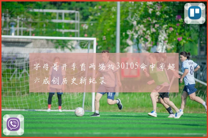 字母哥开季首两场均30105命中率超六成创历史新纪录