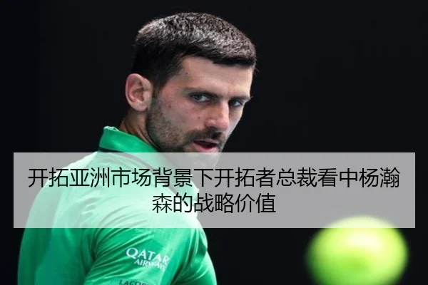 开拓亚洲市场背景下开拓者总裁看中杨瀚森的战略价值（YaboSports）