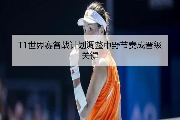 T1世界赛备战计划调整中野节奏成晋级关键（YaboSports）
